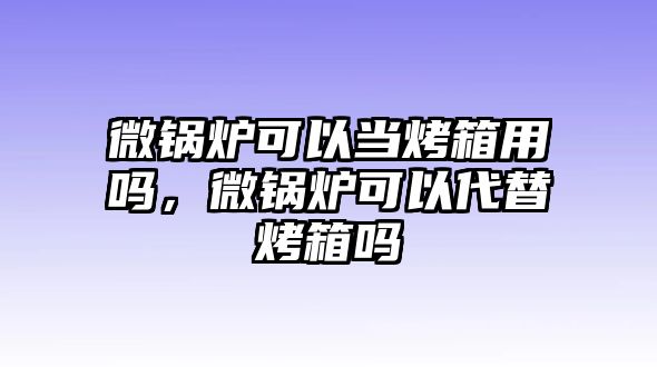 微鍋爐可以當(dāng)烤箱用嗎，微鍋爐可以代替烤箱嗎