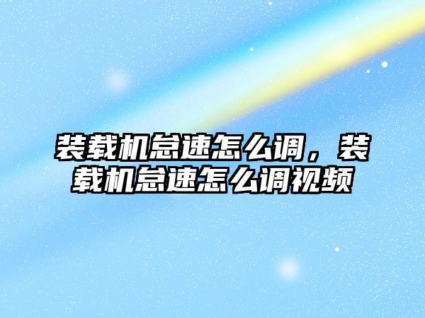 裝載機怠速怎么調，裝載機怠速怎么調視頻