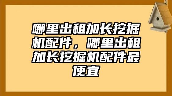 哪里出租加長挖掘機(jī)配件，哪里出租加長挖掘機(jī)配件最便宜