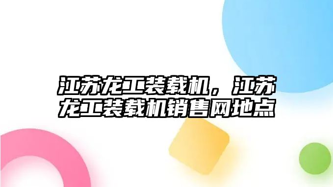 江蘇龍工裝載機(jī)，江蘇龍工裝載機(jī)銷售網(wǎng)地點(diǎn)