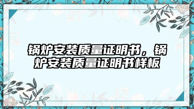 鍋爐安裝質(zhì)量證明書，鍋爐安裝質(zhì)量證明書樣板