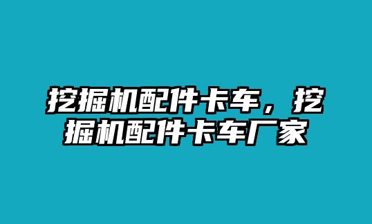 挖掘機(jī)配件卡車，挖掘機(jī)配件卡車廠家