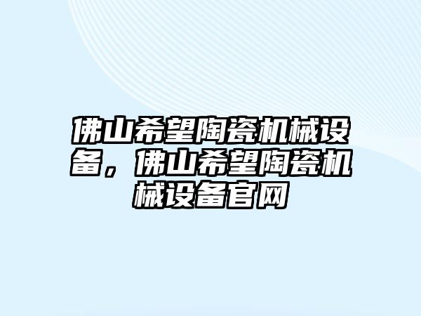 佛山希望陶瓷機(jī)械設(shè)備，佛山希望陶瓷機(jī)械設(shè)備官網(wǎng)