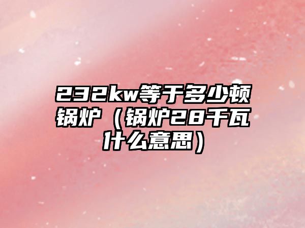 232kw等于多少頓鍋爐（鍋爐28千瓦什么意思）