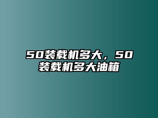 50裝載機(jī)多大，50裝載機(jī)多大油箱