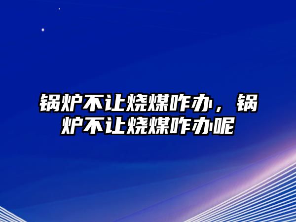 鍋爐不讓燒煤咋辦，鍋爐不讓燒煤咋辦呢