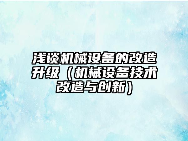 淺談機械設(shè)備的改造升級（機械設(shè)備技術(shù)改造與創(chuàng)新）