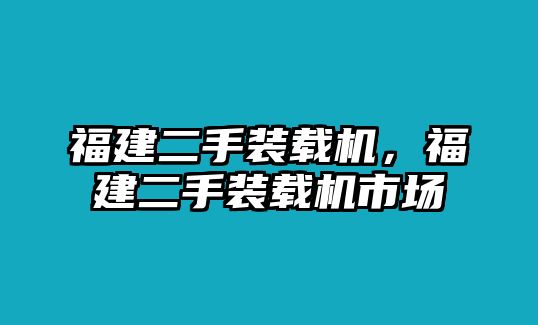 福建二手裝載機(jī)，福建二手裝載機(jī)市場(chǎng)