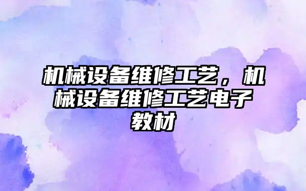 機(jī)械設(shè)備維修工藝，機(jī)械設(shè)備維修工藝電子教材