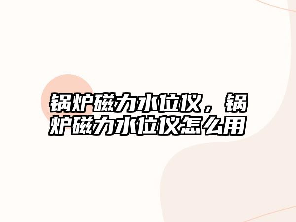 鍋爐磁力水位儀，鍋爐磁力水位儀怎么用