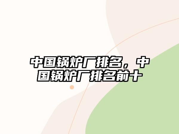 中國鍋爐廠排名，中國鍋爐廠排名前十