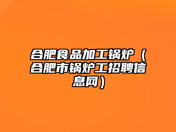 合肥食品加工鍋爐（合肥市鍋爐工招聘信息網(wǎng)）