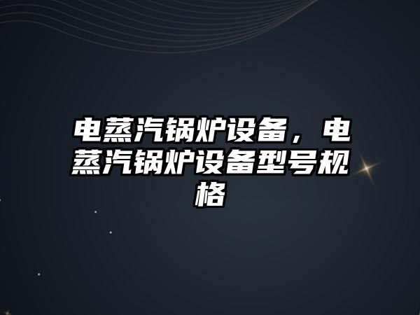 電蒸汽鍋爐設備，電蒸汽鍋爐設備型號規(guī)格