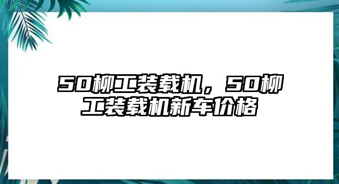 50柳工裝載機(jī)，50柳工裝載機(jī)新車價格