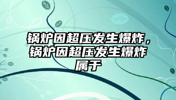 鍋爐因超壓發(fā)生爆炸，鍋爐因超壓發(fā)生爆炸屬于