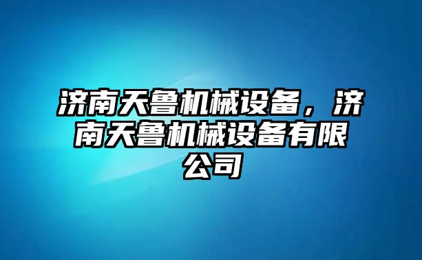 濟(jì)南天魯機(jī)械設(shè)備，濟(jì)南天魯機(jī)械設(shè)備有限公司