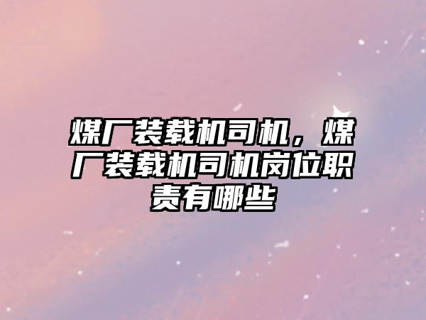 煤廠裝載機司機，煤廠裝載機司機崗位職責(zé)有哪些