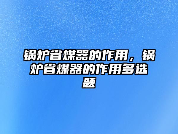 鍋爐省煤器的作用，鍋爐省煤器的作用多選題