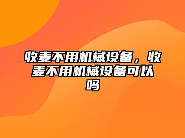 收麥不用機(jī)械設(shè)備，收麥不用機(jī)械設(shè)備可以嗎