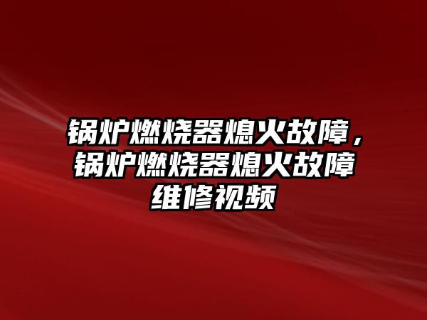 鍋爐燃燒器熄火故障，鍋爐燃燒器熄火故障維修視頻