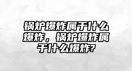 鍋爐爆炸屬于什么爆炸，鍋爐爆炸屬于什么爆炸?