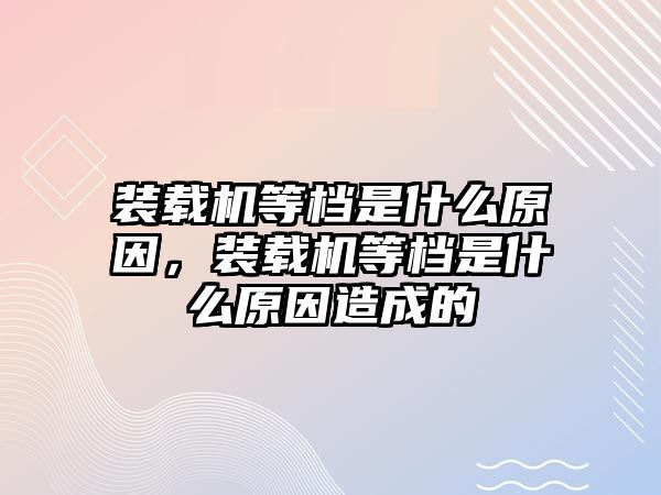 裝載機等檔是什么原因，裝載機等檔是什么原因造成的