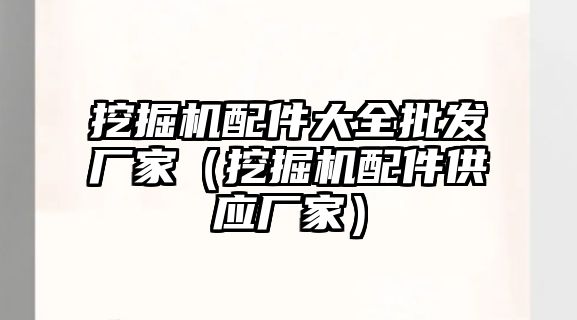 挖掘機配件大全批發(fā)廠家（挖掘機配件供應(yīng)廠家）