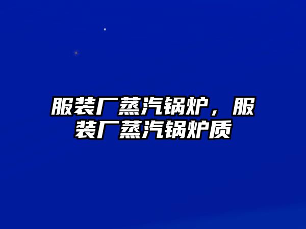 服裝廠蒸汽鍋爐，服裝廠蒸汽鍋爐質(zhì)釿