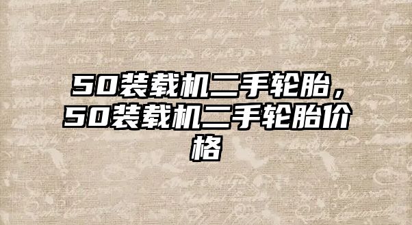 50裝載機(jī)二手輪胎，50裝載機(jī)二手輪胎價格