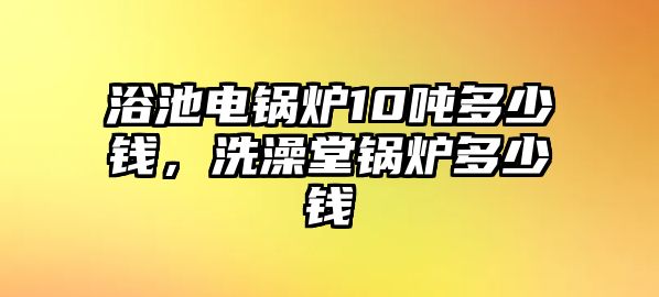 浴池電鍋爐10噸多少錢，洗澡堂鍋爐多少錢