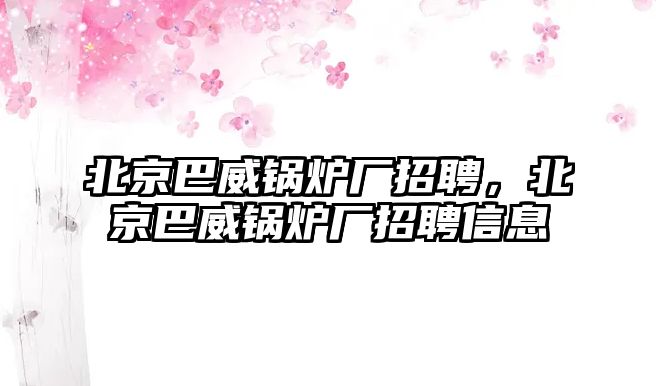 北京巴威鍋爐廠招聘，北京巴威鍋爐廠招聘信息