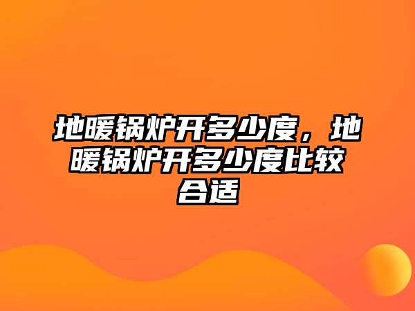 地暖鍋爐開多少度，地暖鍋爐開多少度比較合適