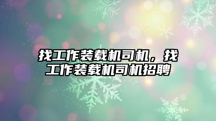 找工作裝載機司機，找工作裝載機司機招聘