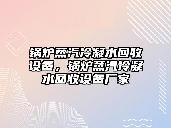 鍋爐蒸汽冷凝水回收設(shè)備，鍋爐蒸汽冷凝水回收設(shè)備廠家