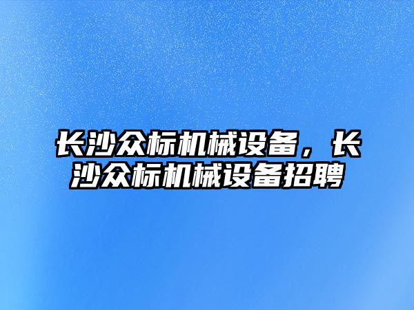 長沙眾標機械設(shè)備，長沙眾標機械設(shè)備招聘