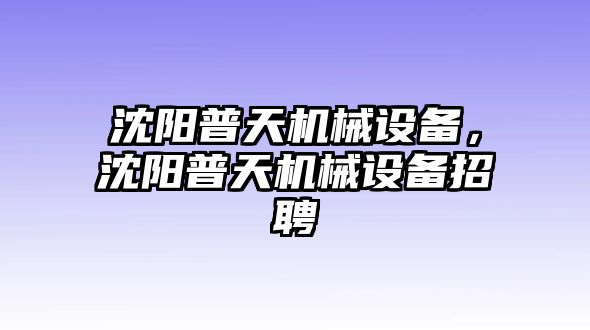 沈陽普天機(jī)械設(shè)備，沈陽普天機(jī)械設(shè)備招聘