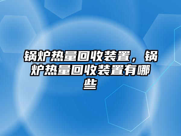 鍋爐熱量回收裝置，鍋爐熱量回收裝置有哪些