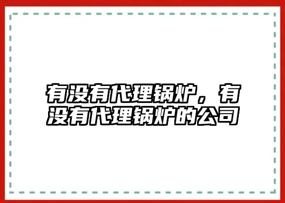 有沒有代理鍋爐，有沒有代理鍋爐的公司