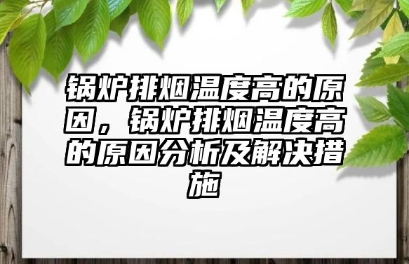 鍋爐排煙溫度高的原因，鍋爐排煙溫度高的原因分析及解決措施