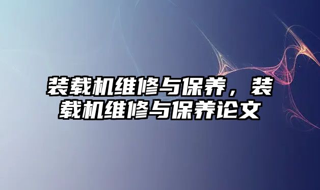 裝載機(jī)維修與保養(yǎng)，裝載機(jī)維修與保養(yǎng)論文