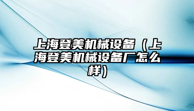 上海登美機(jī)械設(shè)備（上海登美機(jī)械設(shè)備廠怎么樣）