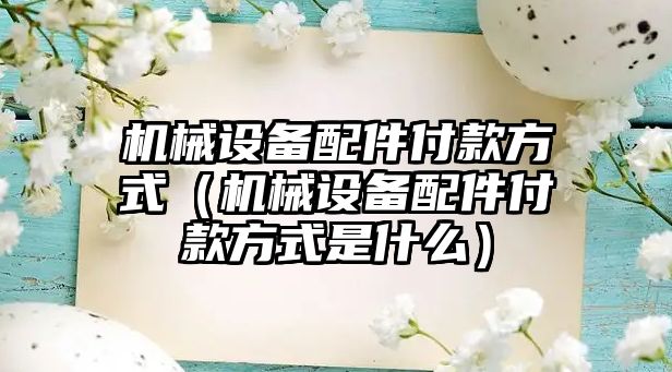 機械設(shè)備配件付款方式（機械設(shè)備配件付款方式是什么）