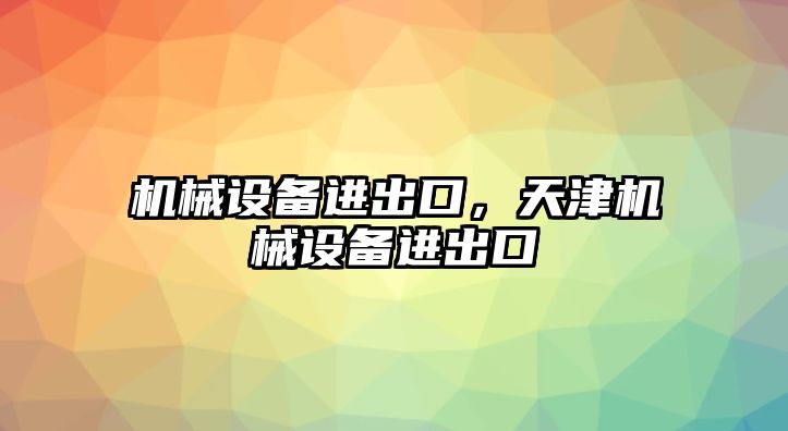 機(jī)械設(shè)備進(jìn)出口，天津機(jī)械設(shè)備進(jìn)出口