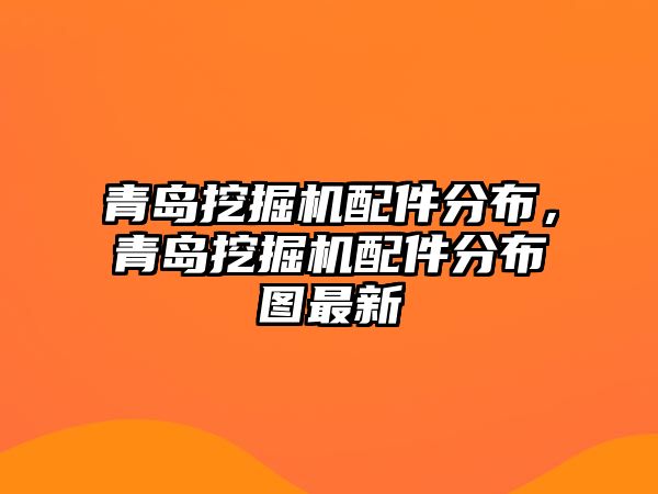 青島挖掘機配件分布，青島挖掘機配件分布圖最新