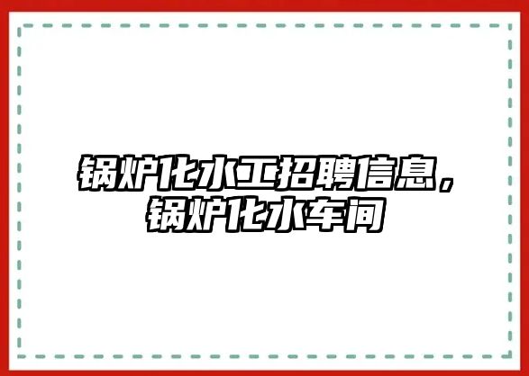 鍋爐化水工招聘信息，鍋爐化水車間