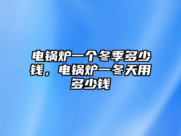 電鍋爐一個(gè)冬季多少錢(qián)，電鍋爐一冬天用多少錢(qián)