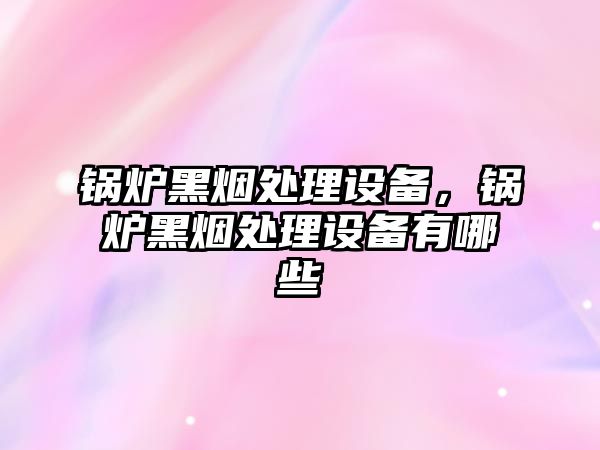 鍋爐黑煙處理設(shè)備，鍋爐黑煙處理設(shè)備有哪些