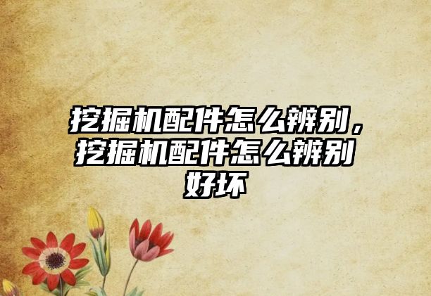 挖掘機配件怎么辨別，挖掘機配件怎么辨別好壞