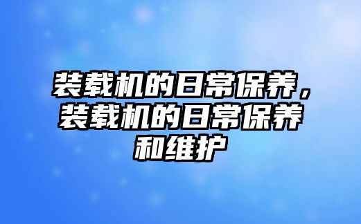 裝載機(jī)的日常保養(yǎng)，裝載機(jī)的日常保養(yǎng)和維護(hù)