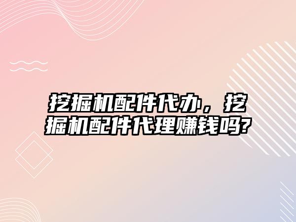 挖掘機配件代辦，挖掘機配件代理賺錢嗎?